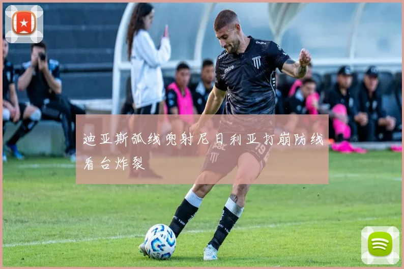 迪亚斯弧线兜射尼日利亚打崩防线看台炸裂