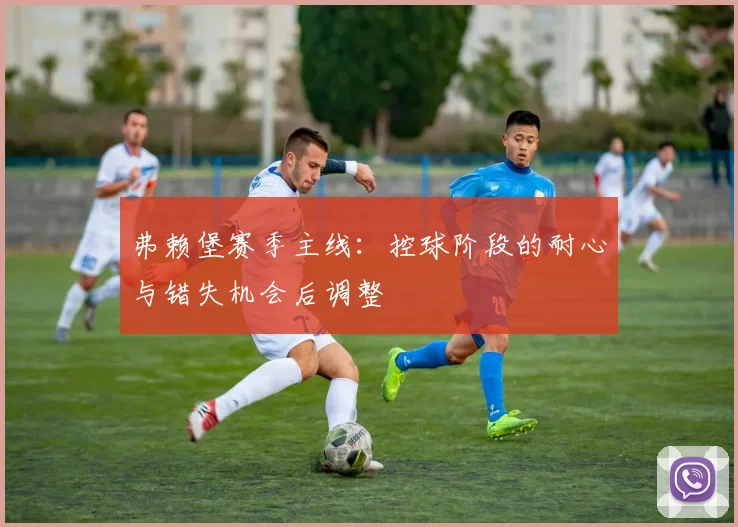 弗赖堡赛季主线:控球阶段的耐心与错失机会后调整