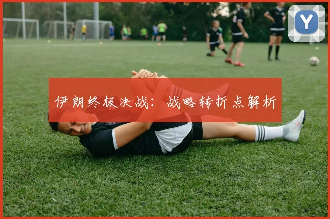 伊朗终极决战：战略转折点解析