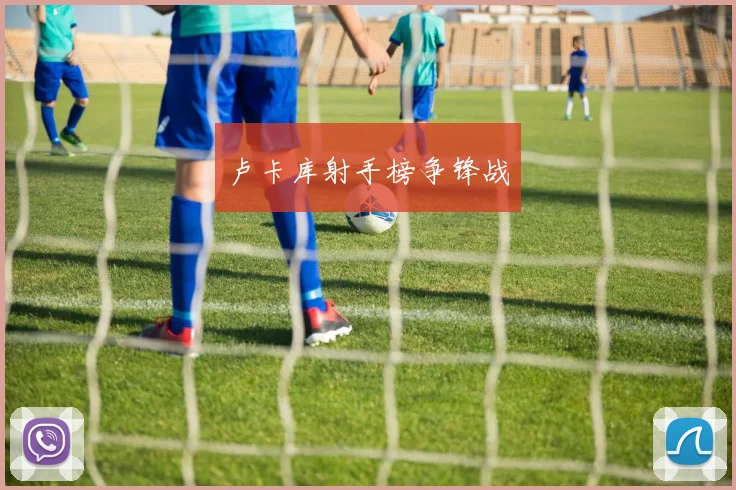 卢卡库射手榜争锋战