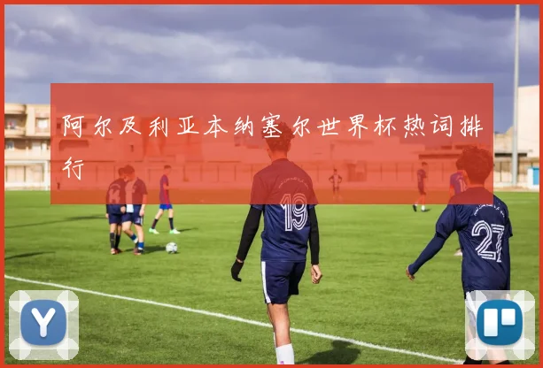 阿尔及利亚本纳塞尔世界杯热词排行