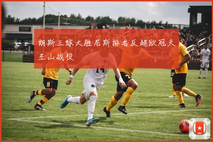 朗斯三球大胜尼斯排名反超欧冠天王山战役