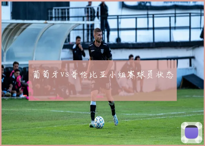 葡萄牙vs哥伦比亚小组赛球员状态
