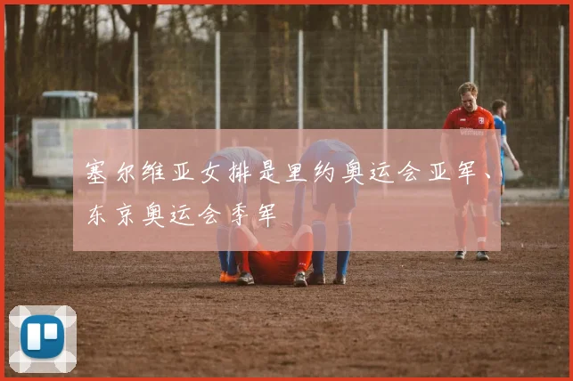 塞尔维亚女排是里约奥运会亚军、东京奥运会季军