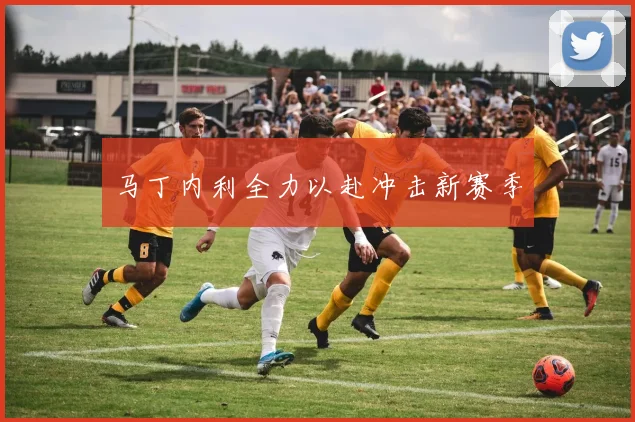 马丁内利全力以赴冲击新赛季