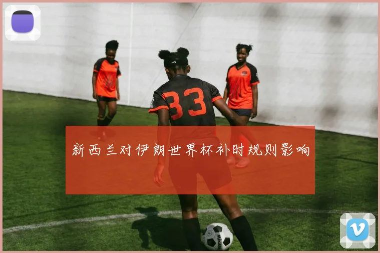 新西兰对伊朗世界杯补时规则影响