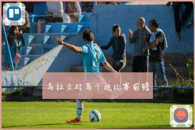 乌拉圭对乌干达比赛前瞻