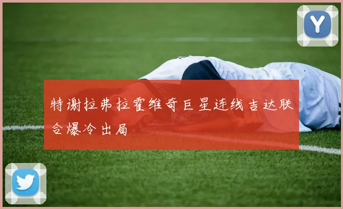 特谢拉弗拉霍维奇巨星连线吉达联合爆冷出局