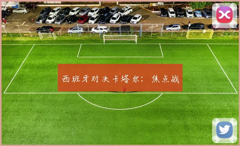 西班牙对决卡塔尔：焦点战