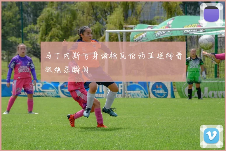 马丁内斯飞身堵枪瓦伦西亚逆转晋级绝杀瞬间