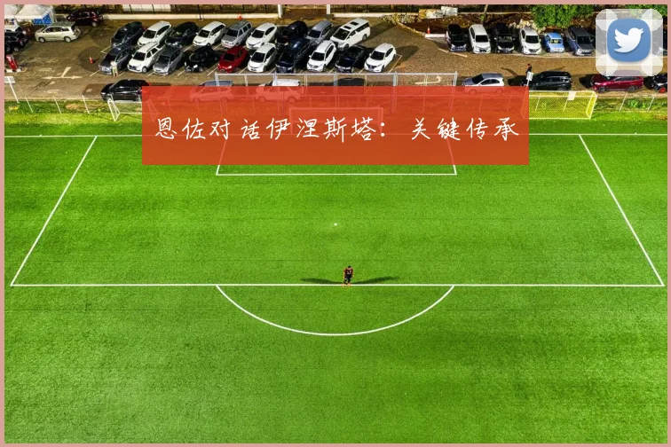 恩佐对话伊涅斯塔：关键传承