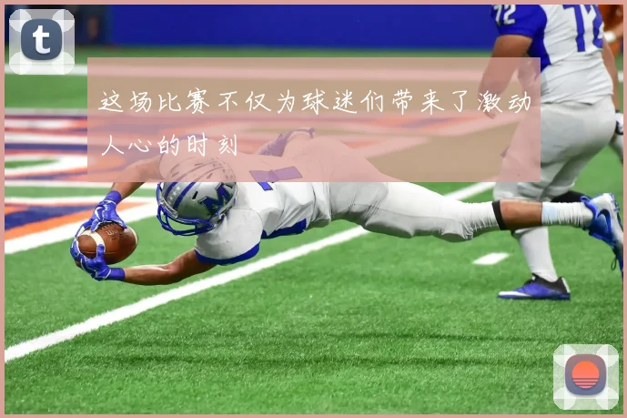 这场比赛不仅为球迷们带来了激动人心的时刻