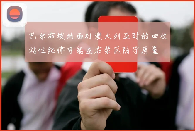 巴尔布埃纳面对澳大利亚时的回收站位纪律可能左右禁区防守质量