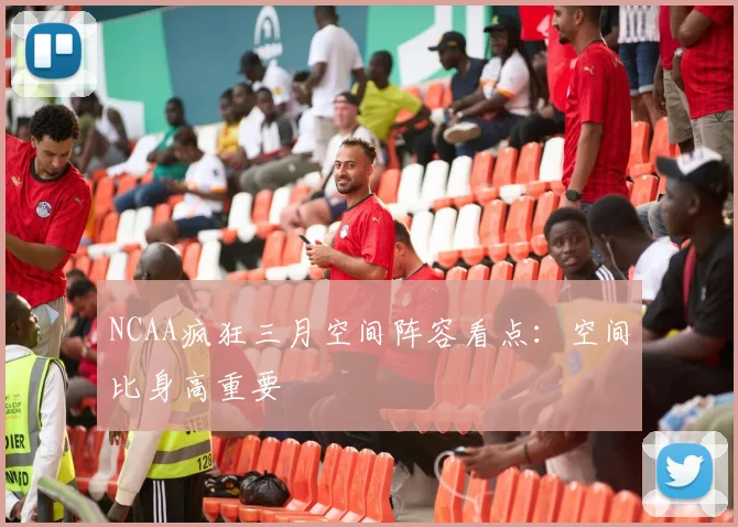NCAA疯狂三月空间阵容看点:空间比身高重要