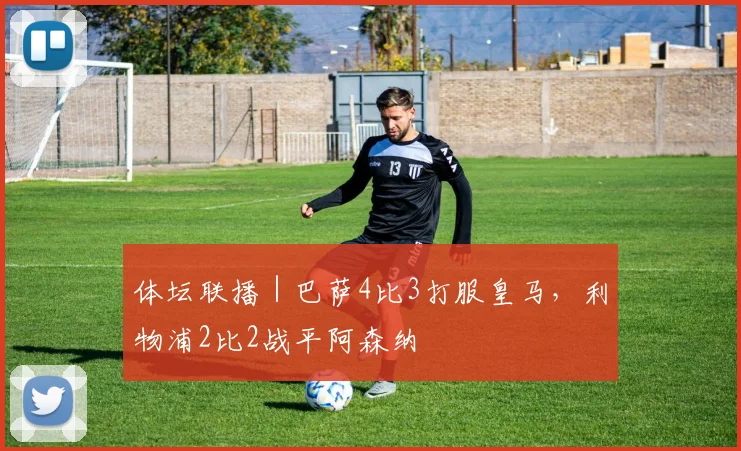 体坛联播｜巴萨4比3打服皇马，利物浦2比2战平阿森纳