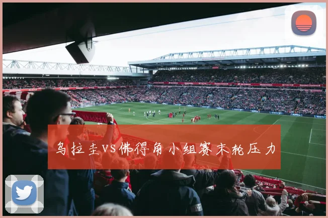 乌拉圭vs佛得角小组赛末轮压力