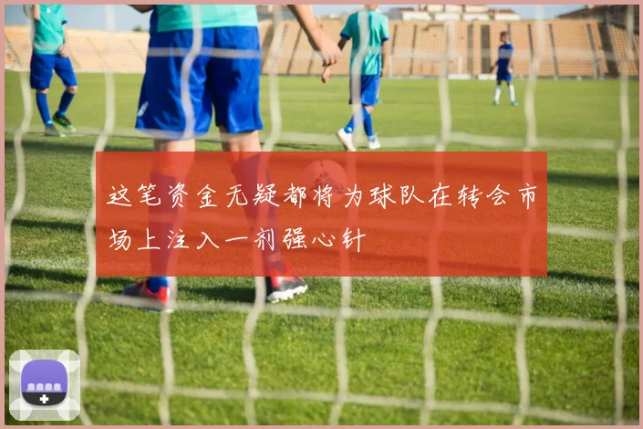 这笔资金无疑都将为球队在转会市场上注入一剂强心针