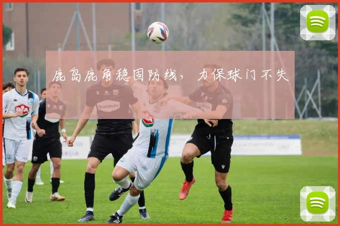 鹿岛鹿角稳固防线，力保球门不失