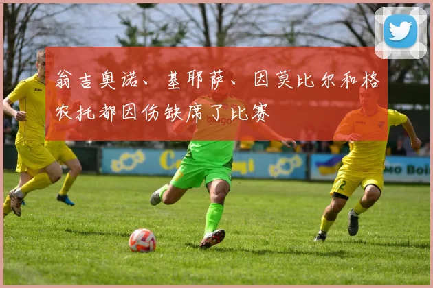 翁吉奥诺、基耶萨、因莫比尔和格农托都因伤缺席了比赛