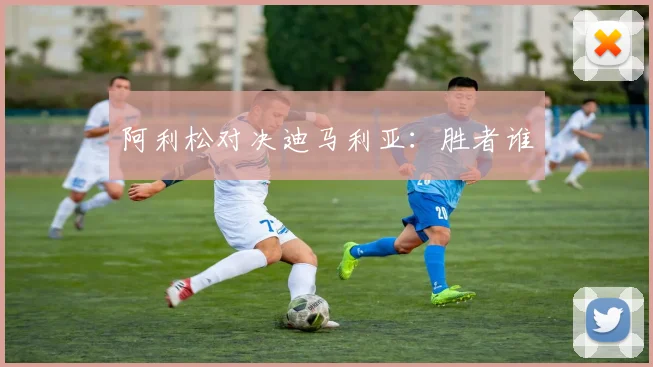 阿利松对决迪马利亚：胜者谁