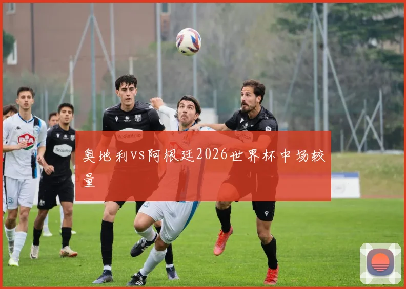 奥地利vs阿根廷2026世界杯中场较量