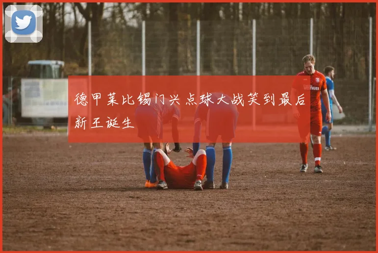 德甲莱比锡门兴点球大战笑到最后新王诞生