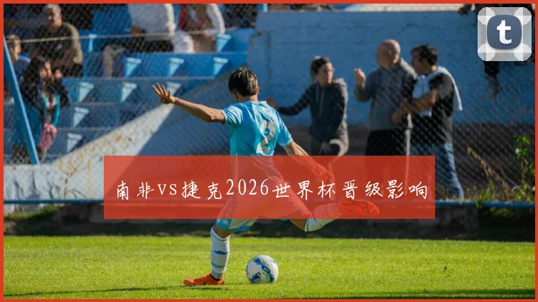 南非vs捷克2026世界杯晋级影响