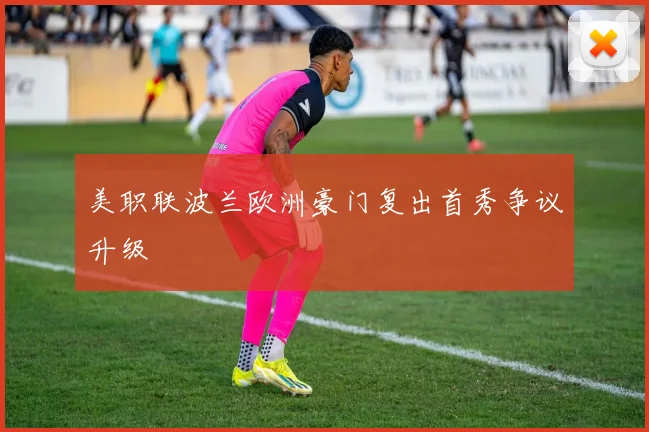 美职联波兰欧洲豪门复出首秀争议升级