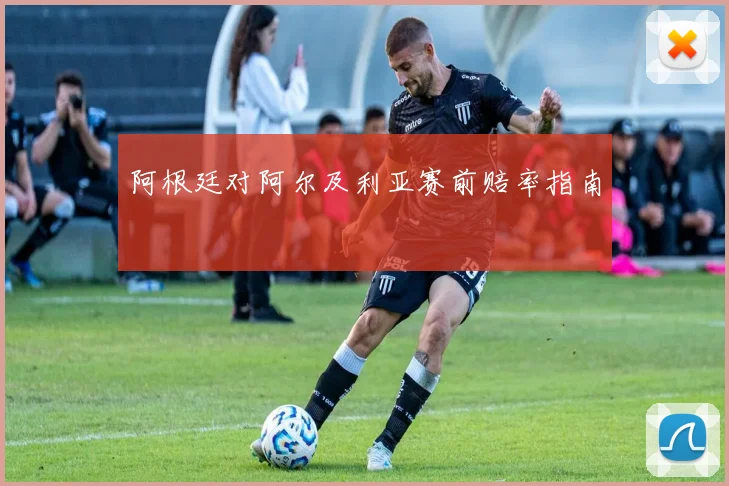 阿根廷对阿尔及利亚赛前赔率指南