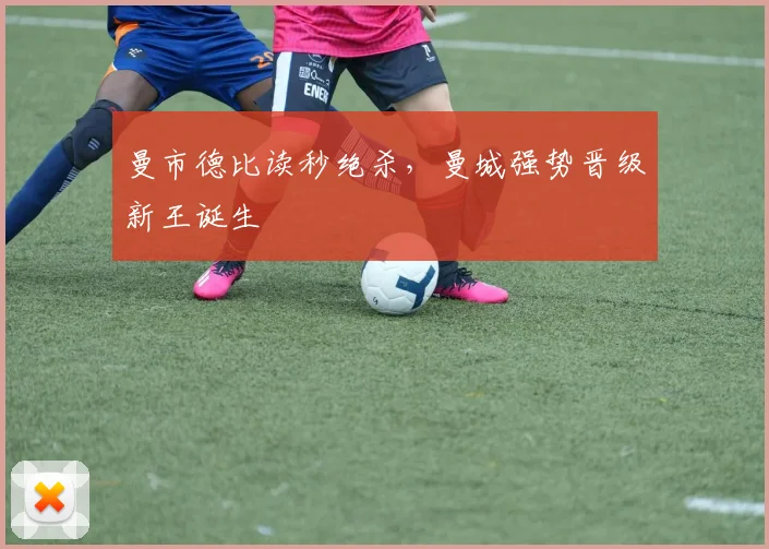 曼市德比读秒绝杀，曼城强势晋级新王诞生