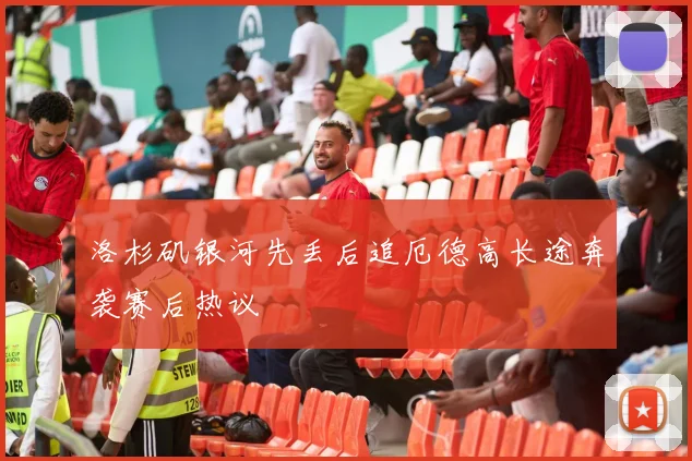 洛杉矶银河先丢后追厄德高长途奔袭赛后热议