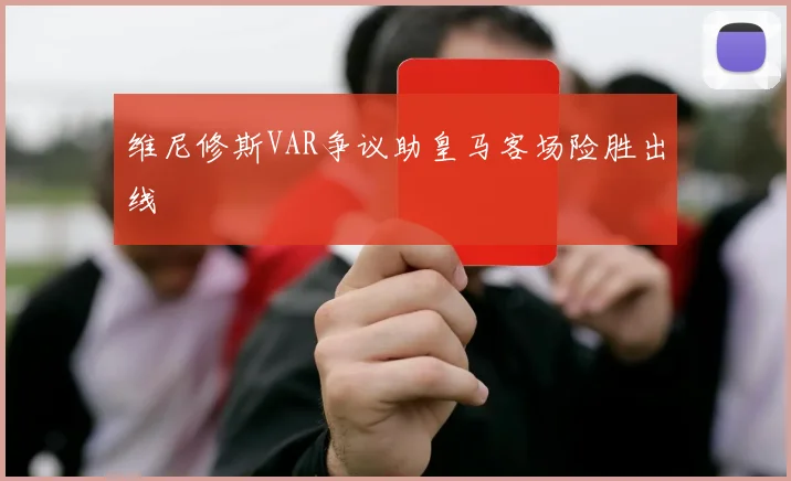 维尼修斯VAR争议助皇马客场险胜出线