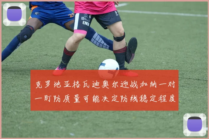 克罗地亚格瓦迪奥尔迎战加纳一对一盯防质量可能决定防线稳定程度