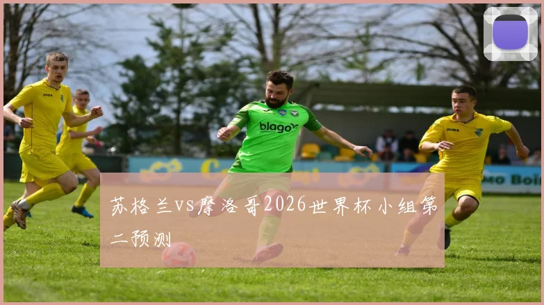 苏格兰vs摩洛哥2026世界杯小组第二预测