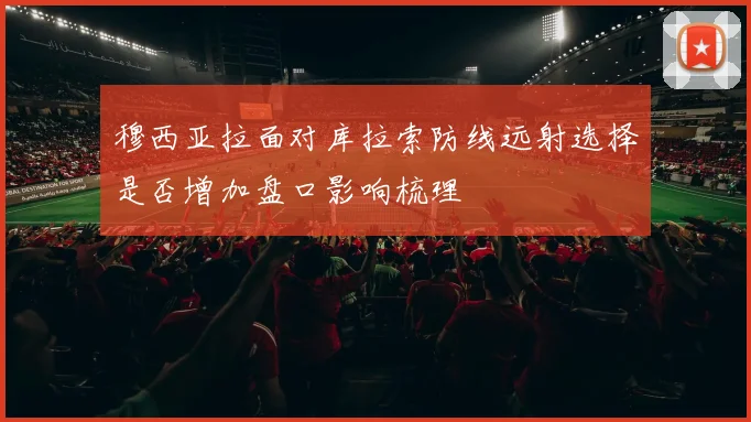 穆西亚拉面对库拉索防线远射选择是否增加盘口影响梳理