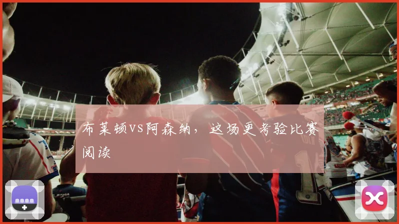布莱顿vs阿森纳，这场更考验比赛阅读