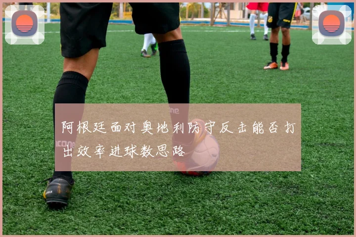 阿根廷面对奥地利防守反击能否打出效率进球数思路