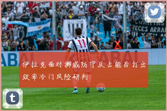 伊拉克面对挪威防守反击能否打出效率冷门风险研判