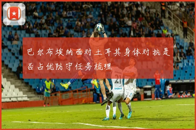 巴尔布埃纳面对土耳其身体对抗是否占优防守任务梳理