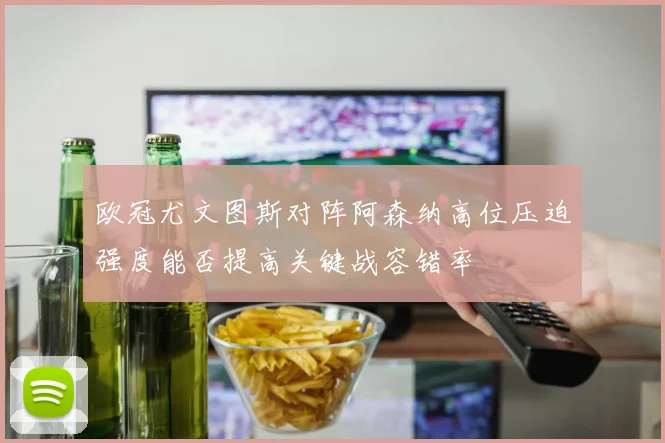 欧冠尤文图斯对阵阿森纳高位压迫强度能否提高关键战容错率