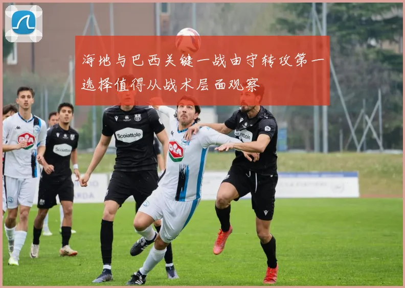 海地与巴西关键一战由守转攻第一选择值得从战术层面观察