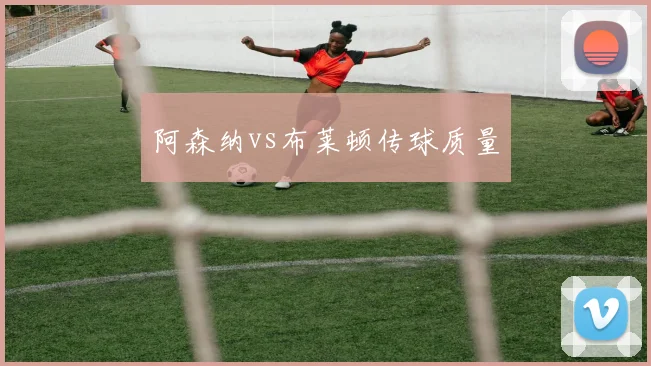 阿森纳vs布莱顿传球质量