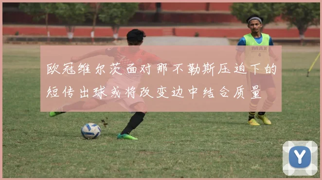 欧冠维尔茨面对那不勒斯压迫下的短传出球或将改变边中结合质量