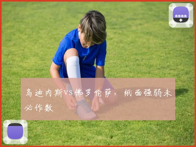 乌迪内斯vs佛罗伦萨，纸面强弱未必作数