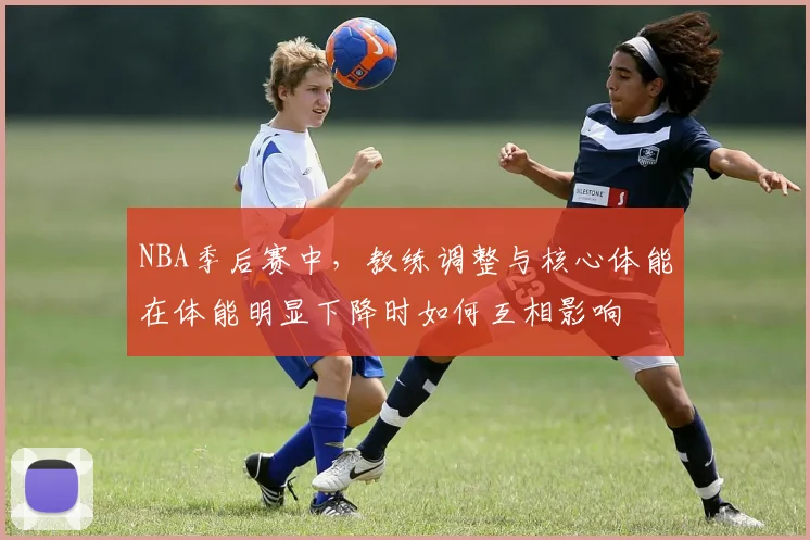 NBA季后赛中,教练调整与核心体能在体能明显下降时如何互相影响