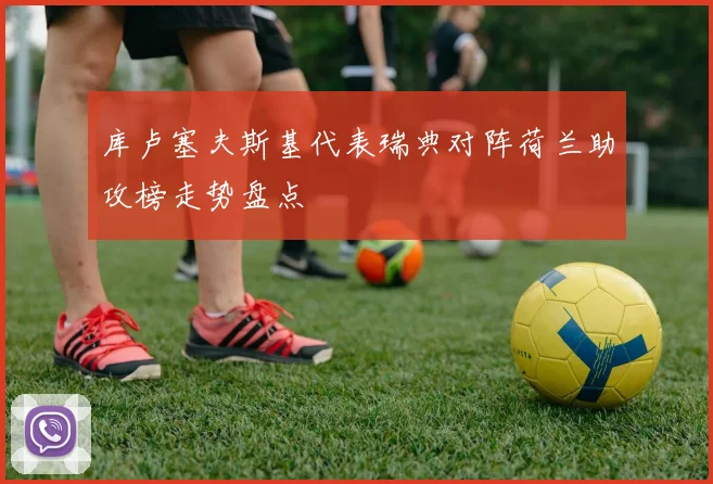 库卢塞夫斯基代表瑞典对阵荷兰助攻榜走势盘点