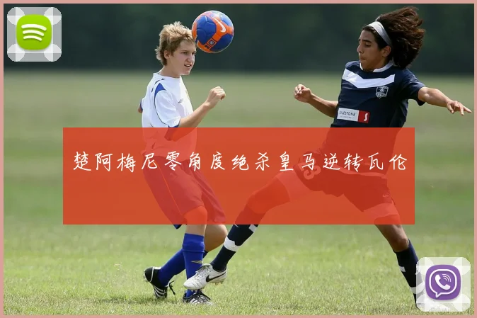 楚阿梅尼零角度绝杀皇马逆转瓦伦