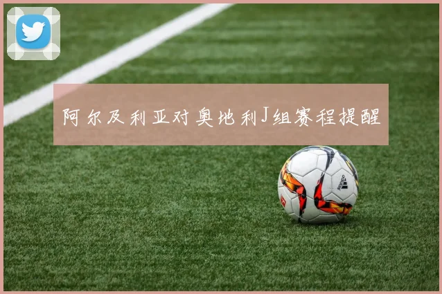 阿尔及利亚对奥地利J组赛程提醒
