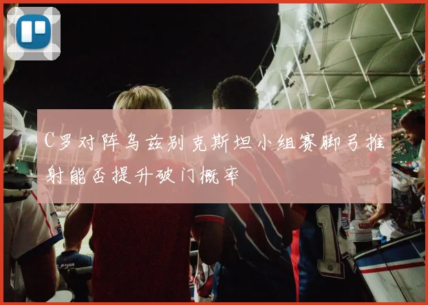 C罗对阵乌兹别克斯坦小组赛脚弓推射能否提升破门概率