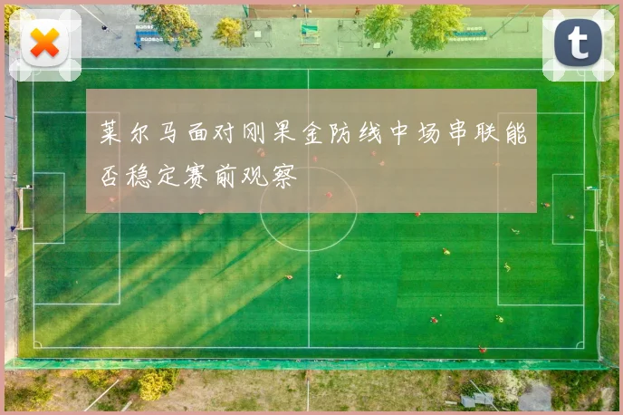 莱尔马面对刚果金防线中场串联能否稳定赛前观察